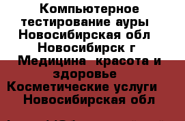 Компьютерное тестирование ауры - Новосибирская обл., Новосибирск г. Медицина, красота и здоровье » Косметические услуги   . Новосибирская обл.